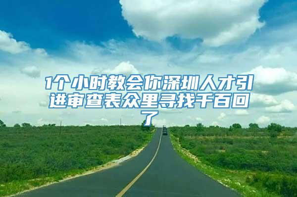 1个小时教会你深圳人才引进审查表众里寻找千百回了