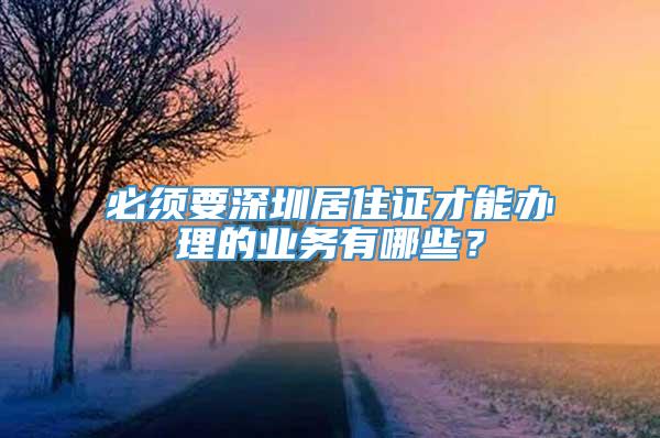 必须要深圳居住证才能办理的业务有哪些？