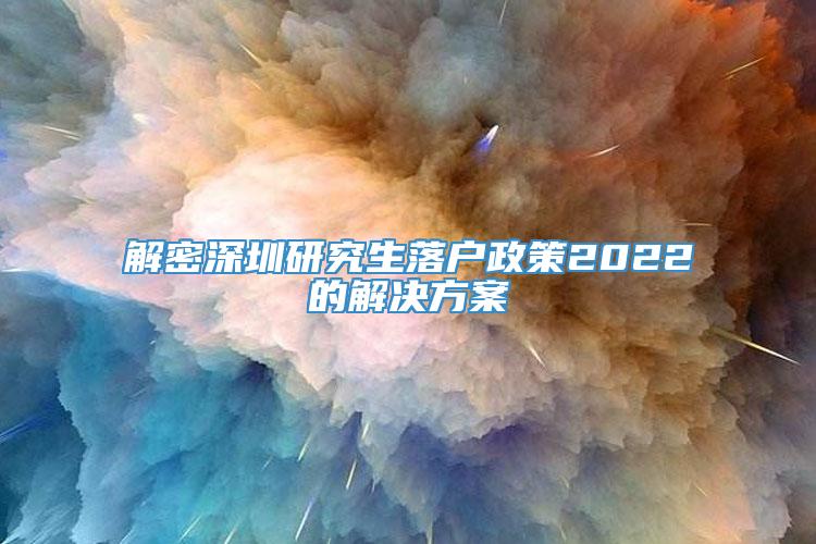 解密深圳研究生落户政策2022的解决方案