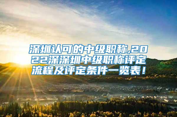 深圳认可的中级职称,2022深深圳中级职称评定流程及评定条件一览表！