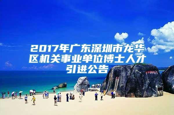 2017年广东深圳市龙华区机关事业单位博士人才引进公告