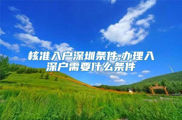 核准入户深圳条件,办理入深户需要什么条件