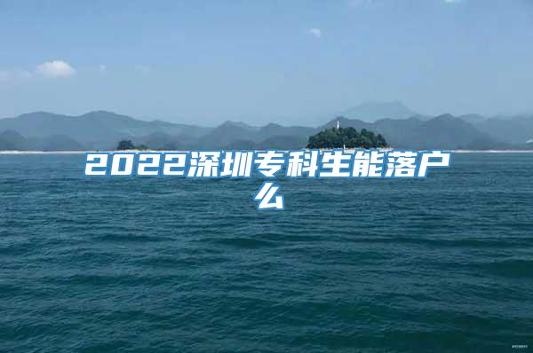 2022深圳专科生能落户么