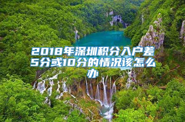 2018年深圳积分入户差5分或10分的情况该怎么办