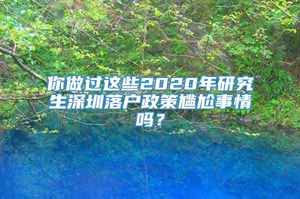 你做过这些2020年研究生深圳落户政策尴尬事情吗？