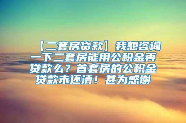 【二套房贷款】我想咨询一下二套房能用公积金再贷款么？首套房的公积金贷款未还清！甚为感谢