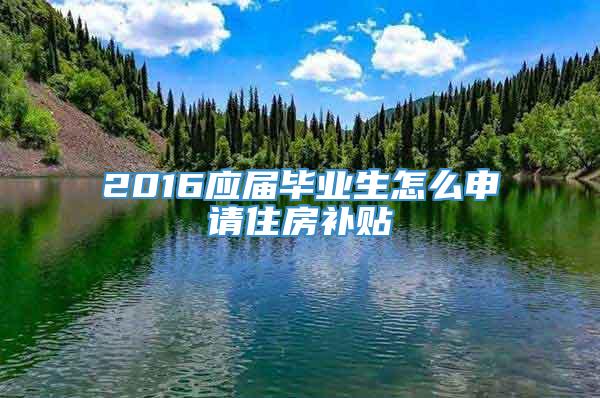 2016应届毕业生怎么申请住房补贴