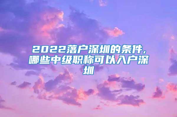 2022落户深圳的条件,哪些中级职称可以入户深圳