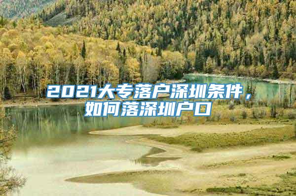 2021大专落户深圳条件，如何落深圳户口