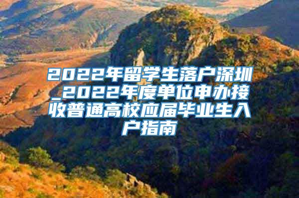 2022年留学生落户深圳_2022年度单位申办接收普通高校应届毕业生入户指南