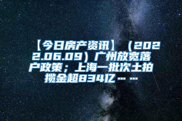 【今日房产资讯】（2022.06.09）广州放宽落户政策；上海一批次土拍揽金超834亿……