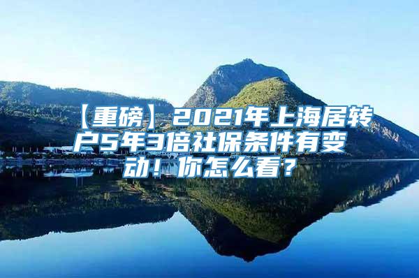 【重磅】2021年上海居转户5年3倍社保条件有变动！你怎么看？