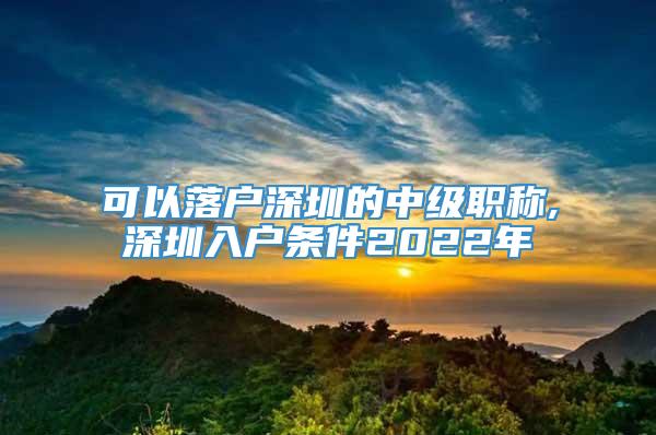 可以落户深圳的中级职称,深圳入户条件2022年