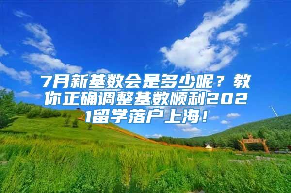 7月新基数会是多少呢？教你正确调整基数顺利2021留学落户上海！