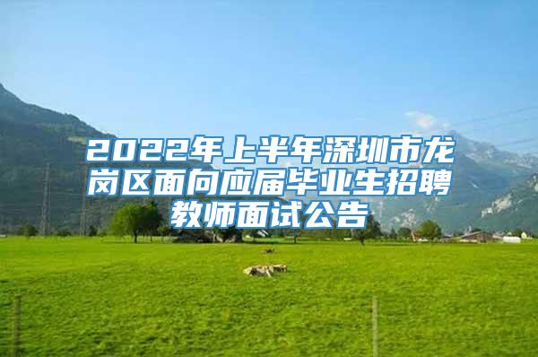 2022年上半年深圳市龙岗区面向应届毕业生招聘教师面试公告