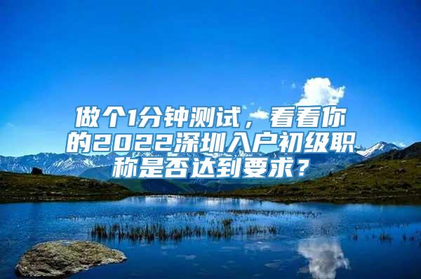 做个1分钟测试，看看你的2022深圳入户初级职称是否达到要求？