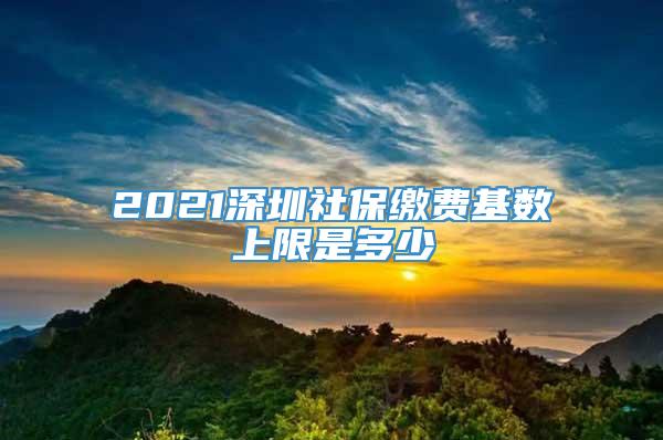 2021深圳社保缴费基数上限是多少