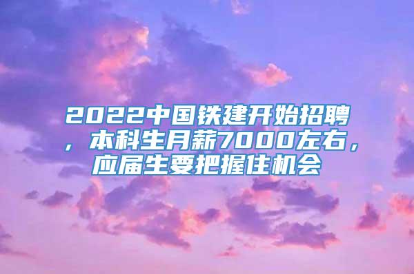 2022中国铁建开始招聘，本科生月薪7000左右，应届生要把握住机会