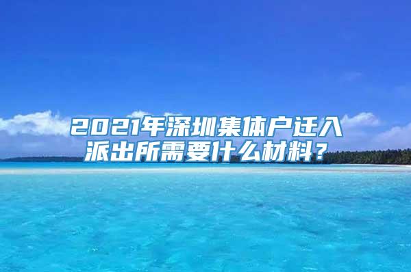 2021年深圳集体户迁入派出所需要什么材料？