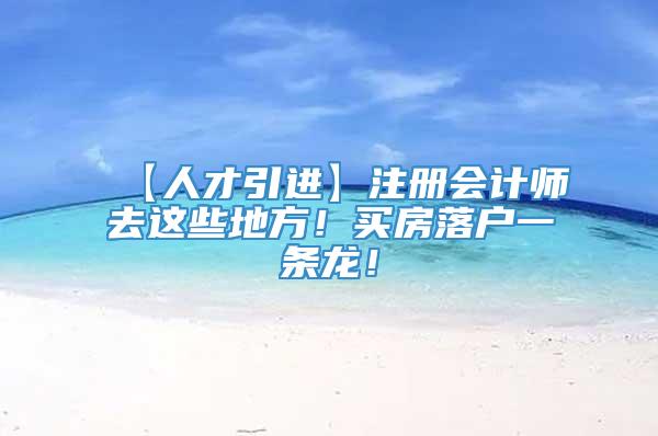 【人才引进】注册会计师去这些地方！买房落户一条龙！