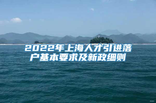 2022年上海人才引进落户基本要求及新政细则