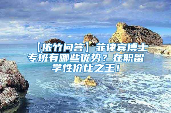 【依竹问答】菲律宾博士专班有哪些优势？在职留学性价比之王！