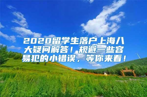 2020留学生落户上海八大疑问解答！规避一些容易犯的小错误，等你来看！