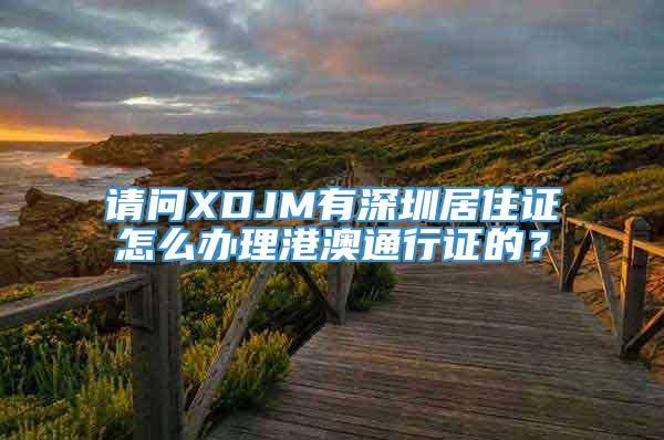 请问XDJM有深圳居住证怎么办理港澳通行证的？