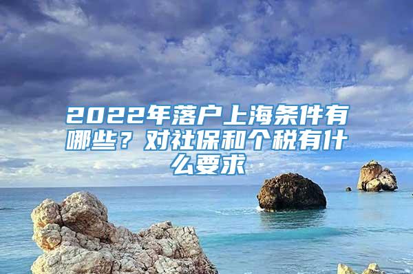 2022年落户上海条件有哪些？对社保和个税有什么要求