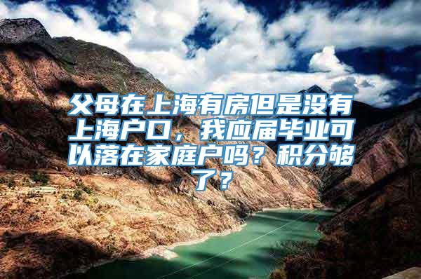 父母在上海有房但是没有上海户口，我应届毕业可以落在家庭户吗？积分够了？