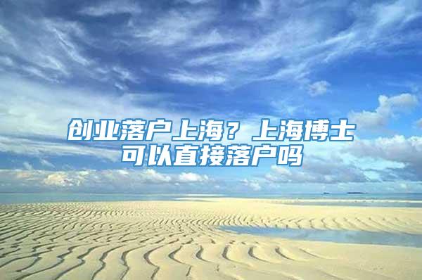 创业落户上海？上海博士可以直接落户吗