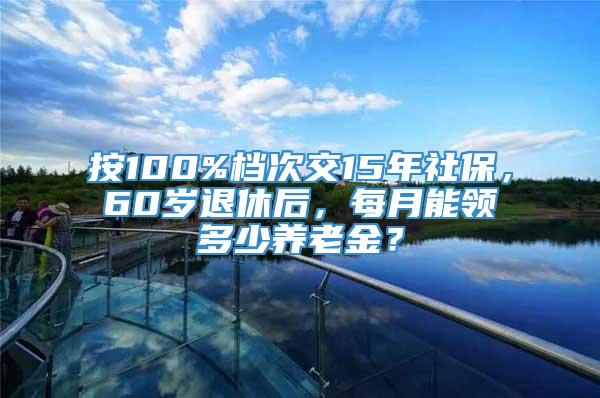 按100%档次交15年社保，60岁退休后，每月能领多少养老金？