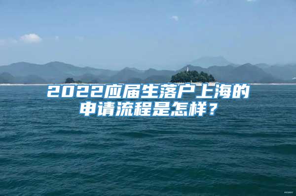 2022应届生落户上海的申请流程是怎样？