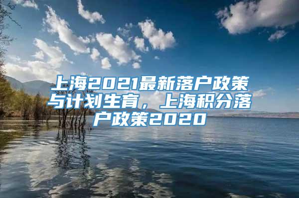 上海2021最新落户政策与计划生育，上海积分落户政策2020