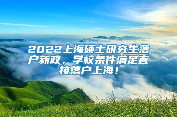 2022上海硕士研究生落户新政，学校条件满足直接落户上海！