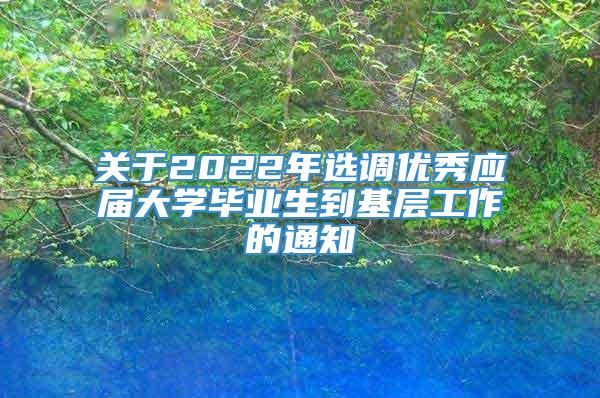 关于2022年选调优秀应届大学毕业生到基层工作的通知