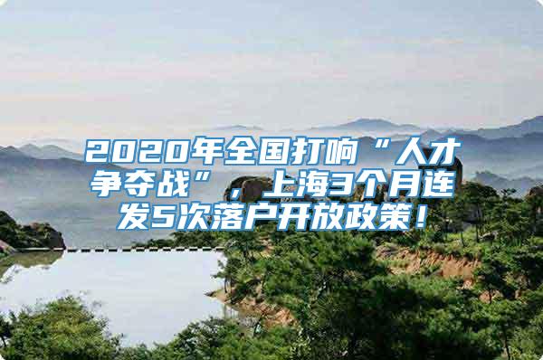 2020年全国打响“人才争夺战”，上海3个月连发5次落户开放政策！