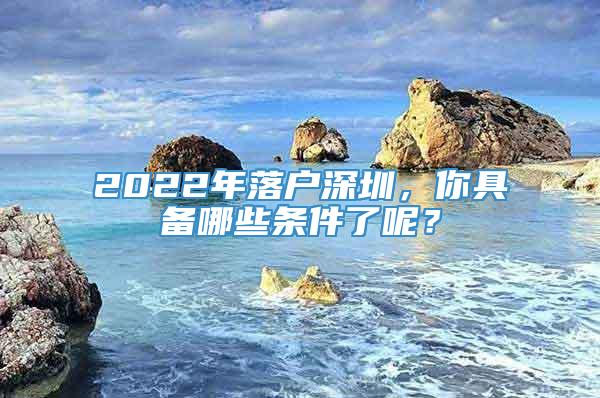 2022年落户深圳，你具备哪些条件了呢？