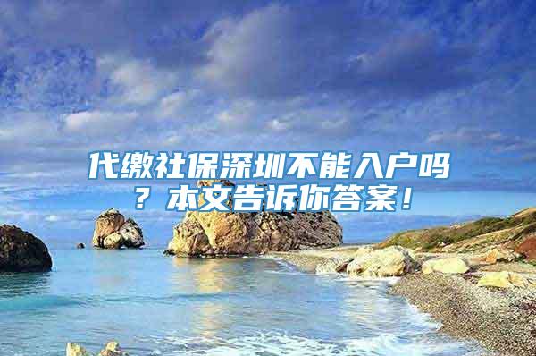 代缴社保深圳不能入户吗？本文告诉你答案！