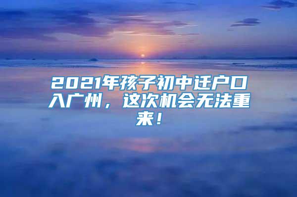 2021年孩子初中迁户口入广州，这次机会无法重来！