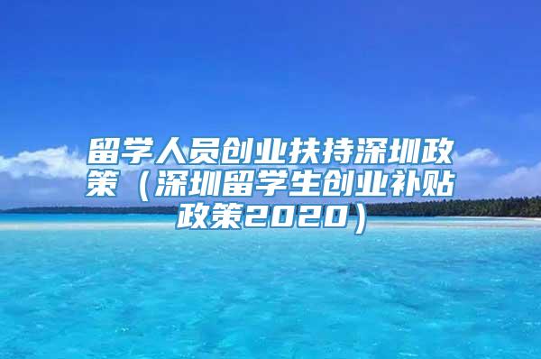 留学人员创业扶持深圳政策（深圳留学生创业补贴政策2020）