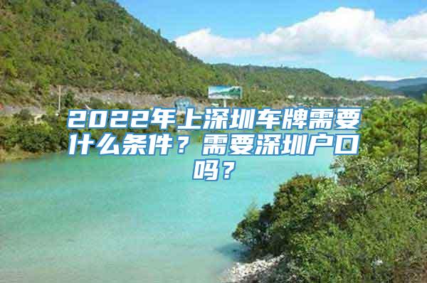 2022年上深圳车牌需要什么条件？需要深圳户口吗？