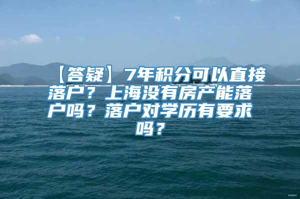 【答疑】7年积分可以直接落户？上海没有房产能落户吗？落户对学历有要求吗？