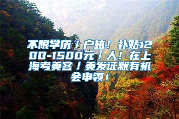 不限学历／户籍！补贴1200-1500元／人！在上海考美容／美发证就有机会申领！