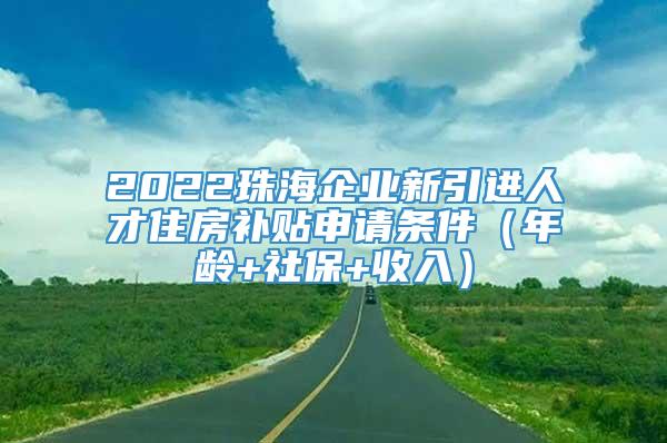 2022珠海企业新引进人才住房补贴申请条件（年龄+社保+收入）