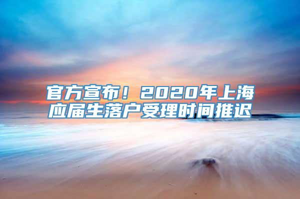 官方宣布！2020年上海应届生落户受理时间推迟