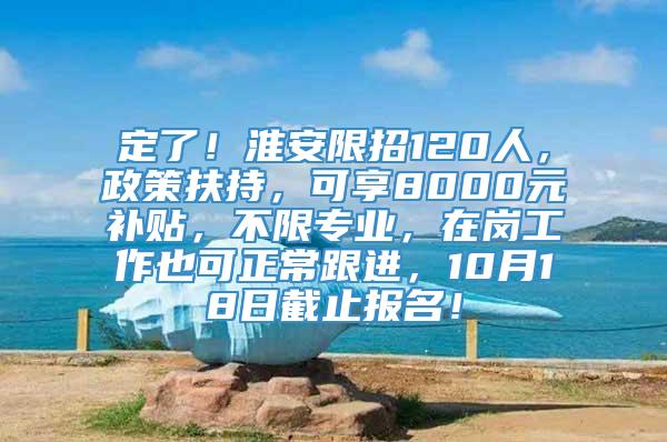 定了！淮安限招120人，政策扶持，可享8000元补贴，不限专业，在岗工作也可正常跟进，10月18日截止报名！