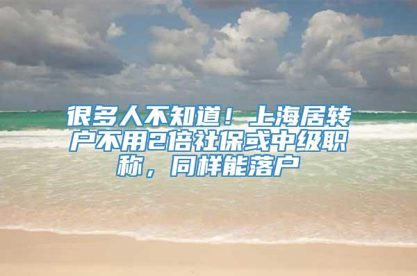 很多人不知道！上海居转户不用2倍社保或中级职称，同样能落户