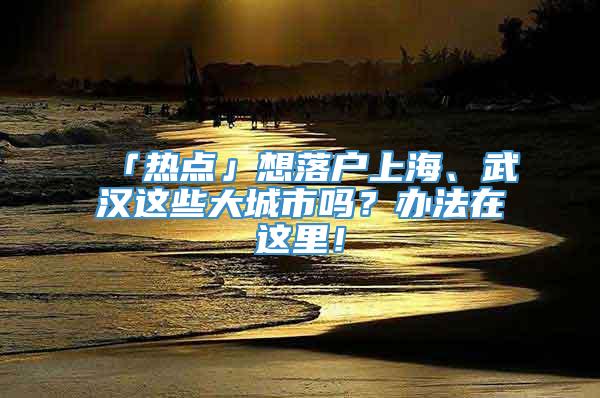 「热点」想落户上海、武汉这些大城市吗？办法在这里！