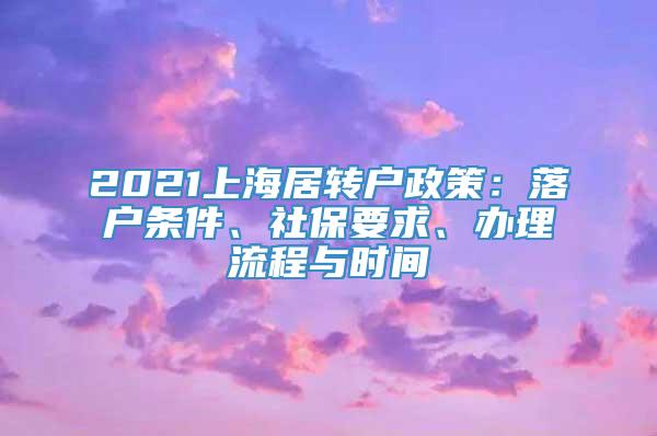 2021上海居转户政策：落户条件、社保要求、办理流程与时间